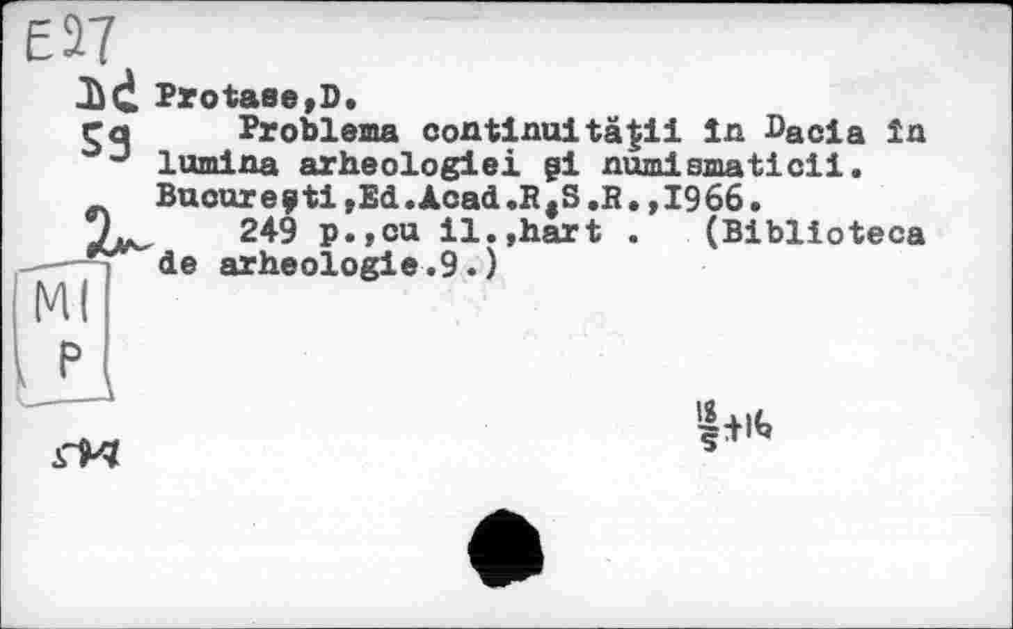 ﻿Jùd Protase,D.
Ça Problème coatinuità|il la ^acia îa J lumlaa arheologiei gl aumismaticii.
Buoaregti,Ed.Àcad.R4S.R.,1966.
249 p.,cu il.,hart . (Biblioteca arheologie.9.)
L
Ml

’fil«»